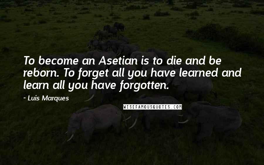 Luis Marques Quotes: To become an Asetian is to die and be reborn. To forget all you have learned and learn all you have forgotten. 