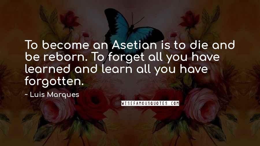 Luis Marques Quotes: To become an Asetian is to die and be reborn. To forget all you have learned and learn all you have forgotten. 