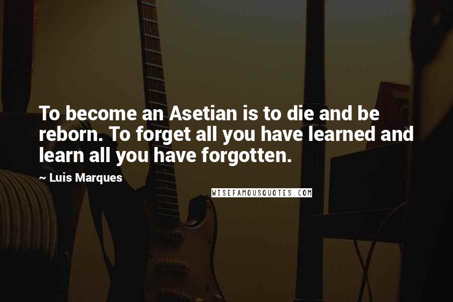 Luis Marques Quotes: To become an Asetian is to die and be reborn. To forget all you have learned and learn all you have forgotten. 