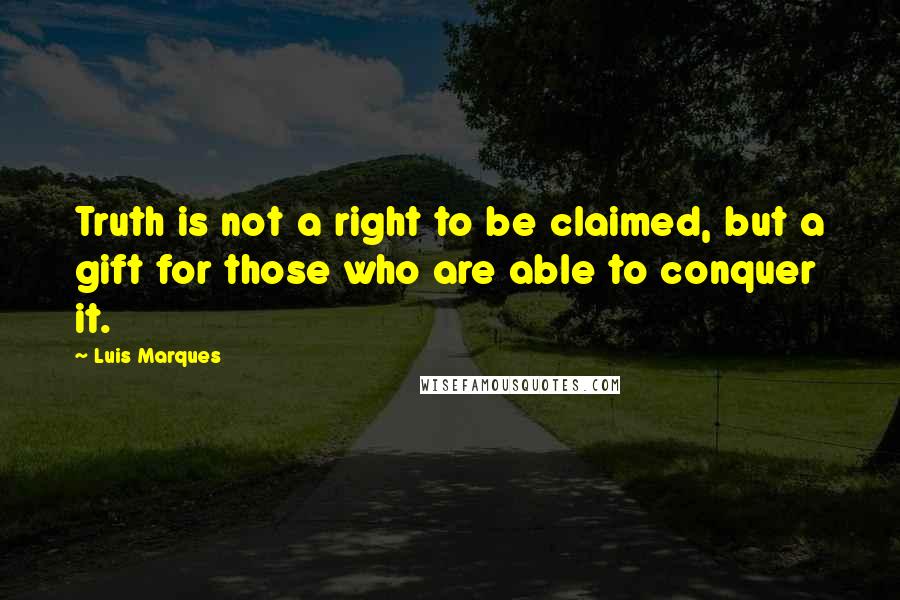 Luis Marques Quotes: Truth is not a right to be claimed, but a gift for those who are able to conquer it.