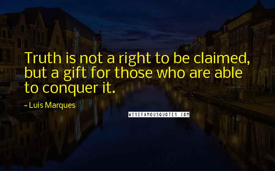 Luis Marques Quotes: Truth is not a right to be claimed, but a gift for those who are able to conquer it.