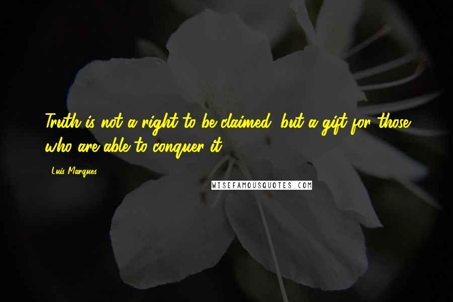 Luis Marques Quotes: Truth is not a right to be claimed, but a gift for those who are able to conquer it.