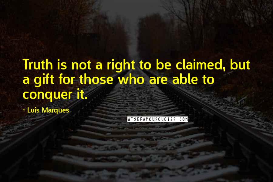 Luis Marques Quotes: Truth is not a right to be claimed, but a gift for those who are able to conquer it.