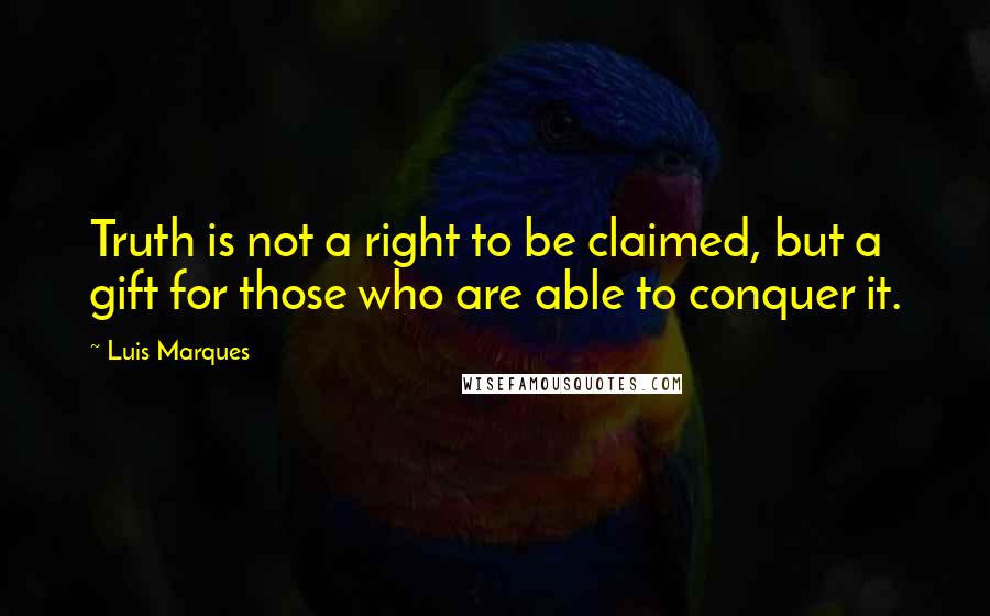 Luis Marques Quotes: Truth is not a right to be claimed, but a gift for those who are able to conquer it.