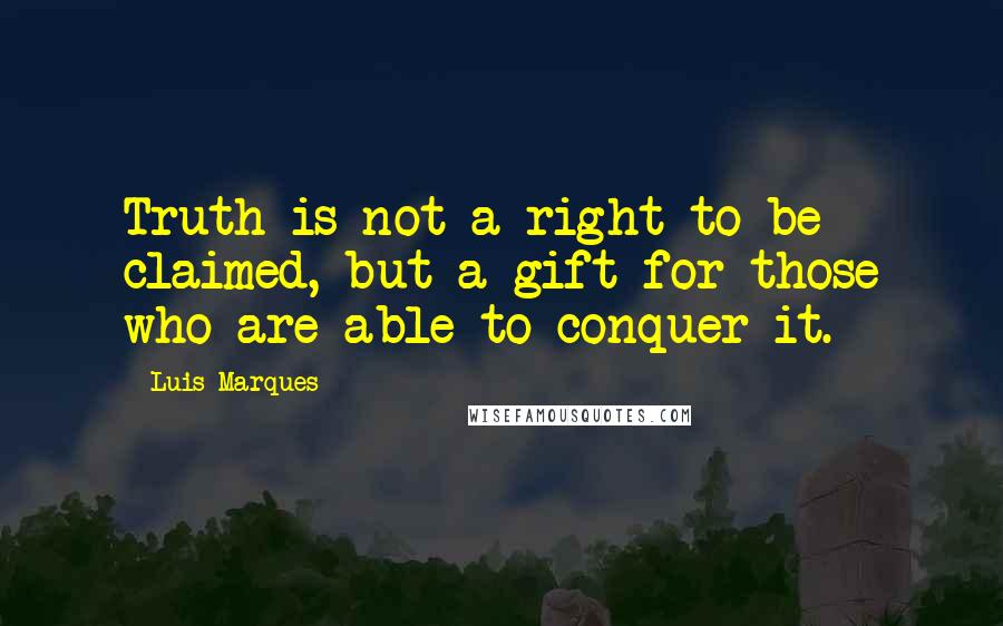 Luis Marques Quotes: Truth is not a right to be claimed, but a gift for those who are able to conquer it.