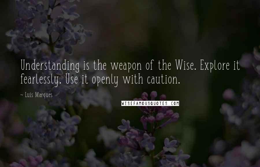 Luis Marques Quotes: Understanding is the weapon of the Wise. Explore it fearlessly. Use it openly with caution. 