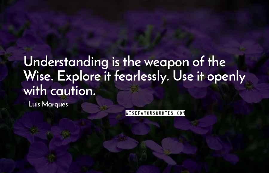 Luis Marques Quotes: Understanding is the weapon of the Wise. Explore it fearlessly. Use it openly with caution. 