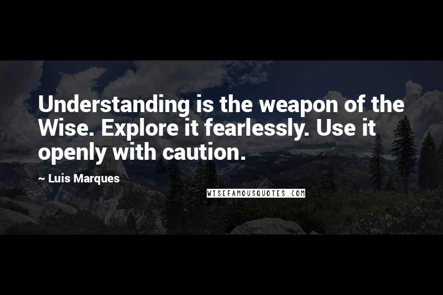 Luis Marques Quotes: Understanding is the weapon of the Wise. Explore it fearlessly. Use it openly with caution. 