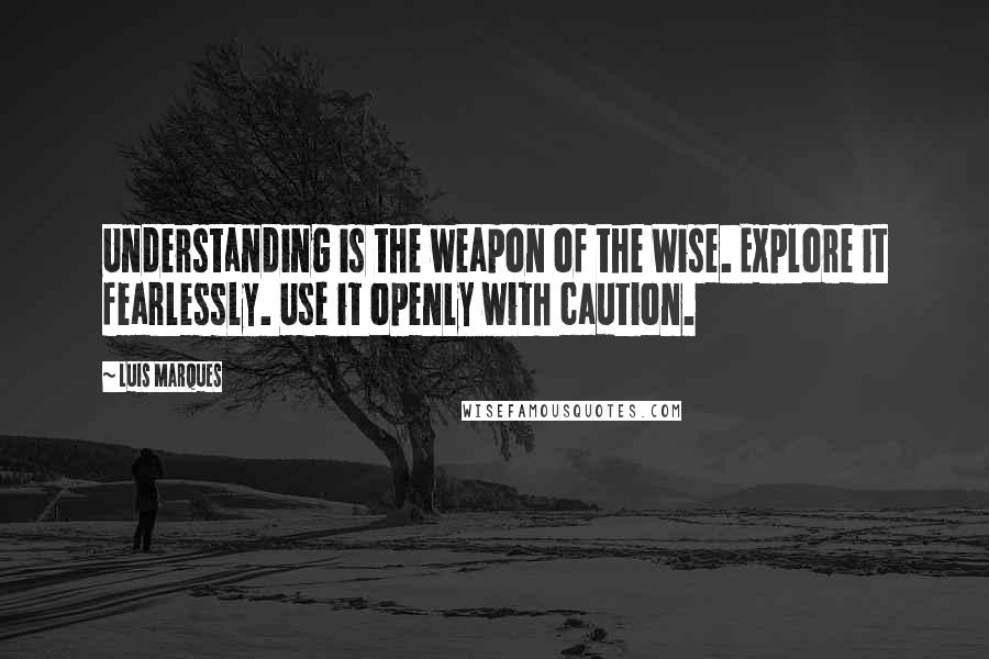 Luis Marques Quotes: Understanding is the weapon of the Wise. Explore it fearlessly. Use it openly with caution. 