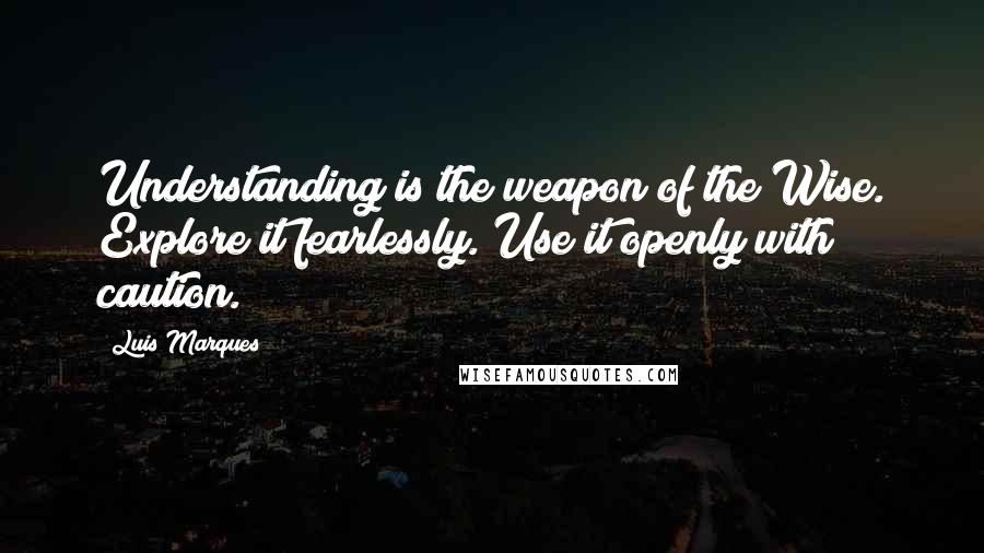 Luis Marques Quotes: Understanding is the weapon of the Wise. Explore it fearlessly. Use it openly with caution. 