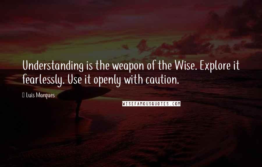 Luis Marques Quotes: Understanding is the weapon of the Wise. Explore it fearlessly. Use it openly with caution. 