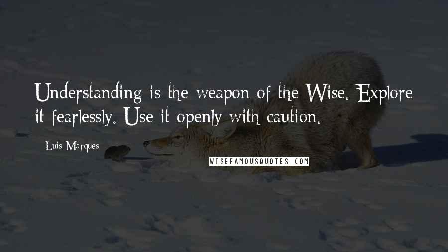 Luis Marques Quotes: Understanding is the weapon of the Wise. Explore it fearlessly. Use it openly with caution. 