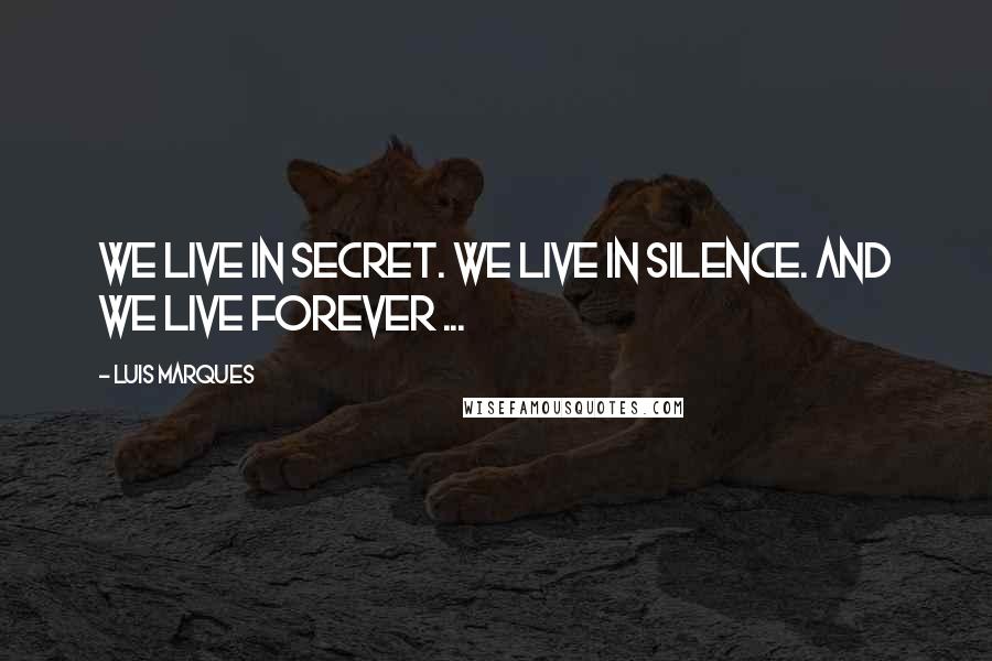 Luis Marques Quotes: We live in Secret. We live in Silence. And we live Forever ...