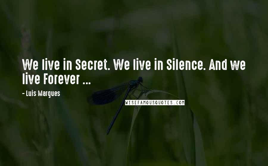 Luis Marques Quotes: We live in Secret. We live in Silence. And we live Forever ...