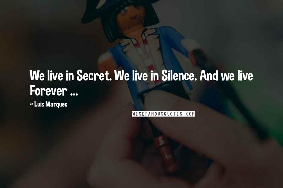 Luis Marques Quotes: We live in Secret. We live in Silence. And we live Forever ...