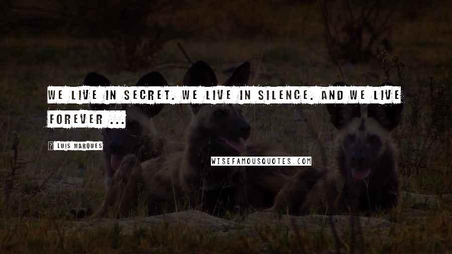 Luis Marques Quotes: We live in Secret. We live in Silence. And we live Forever ...
