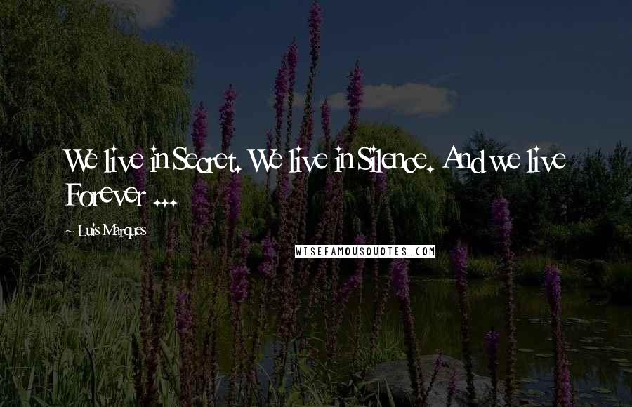 Luis Marques Quotes: We live in Secret. We live in Silence. And we live Forever ...