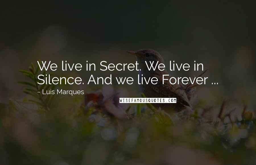 Luis Marques Quotes: We live in Secret. We live in Silence. And we live Forever ...
