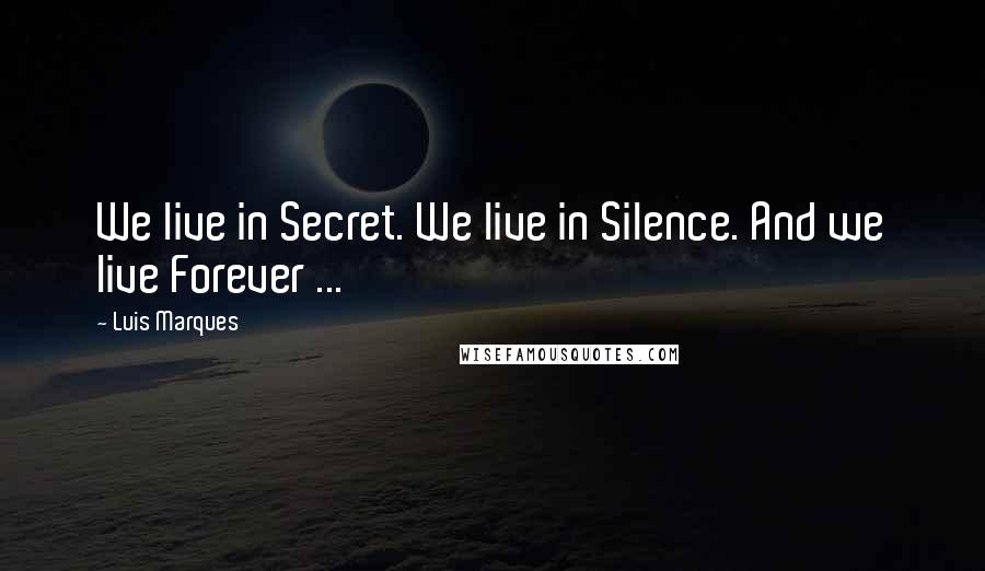 Luis Marques Quotes: We live in Secret. We live in Silence. And we live Forever ...