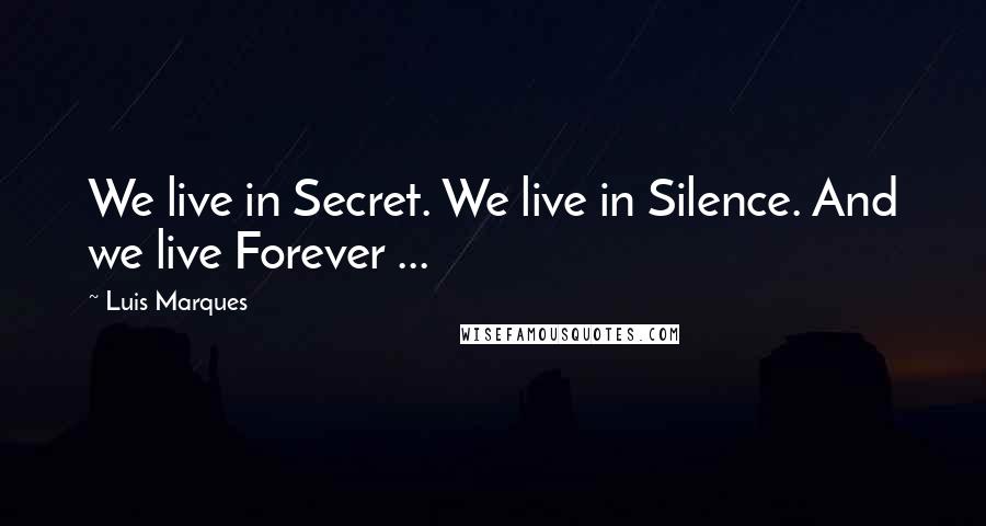 Luis Marques Quotes: We live in Secret. We live in Silence. And we live Forever ...