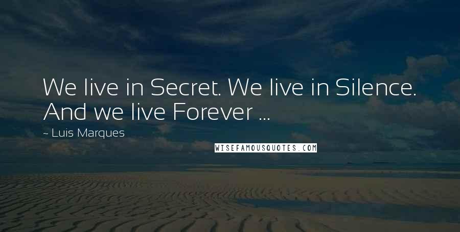 Luis Marques Quotes: We live in Secret. We live in Silence. And we live Forever ...