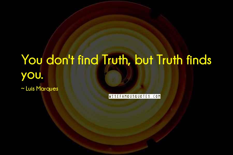 Luis Marques Quotes: You don't find Truth, but Truth finds you.
