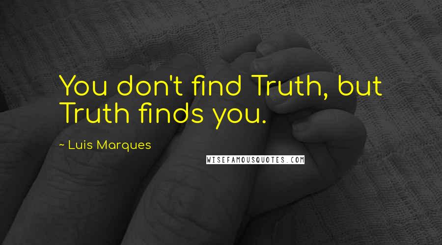 Luis Marques Quotes: You don't find Truth, but Truth finds you.