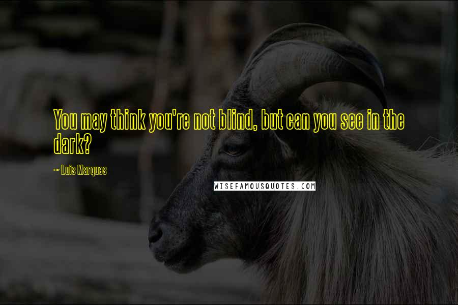 Luis Marques Quotes: You may think you're not blind, but can you see in the dark?