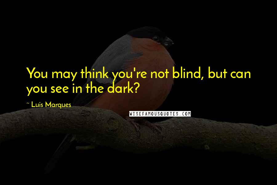 Luis Marques Quotes: You may think you're not blind, but can you see in the dark?