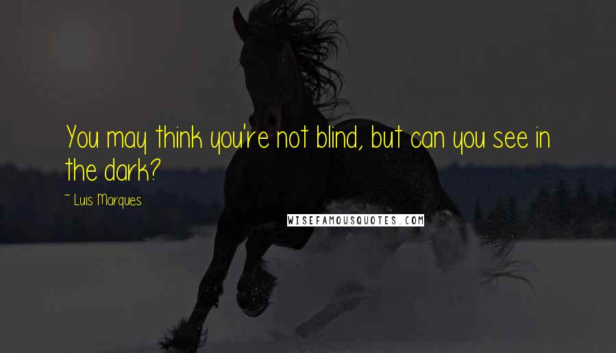 Luis Marques Quotes: You may think you're not blind, but can you see in the dark? 