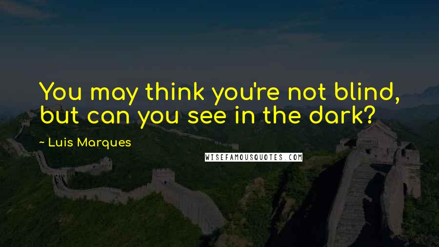 Luis Marques Quotes: You may think you're not blind, but can you see in the dark? 
