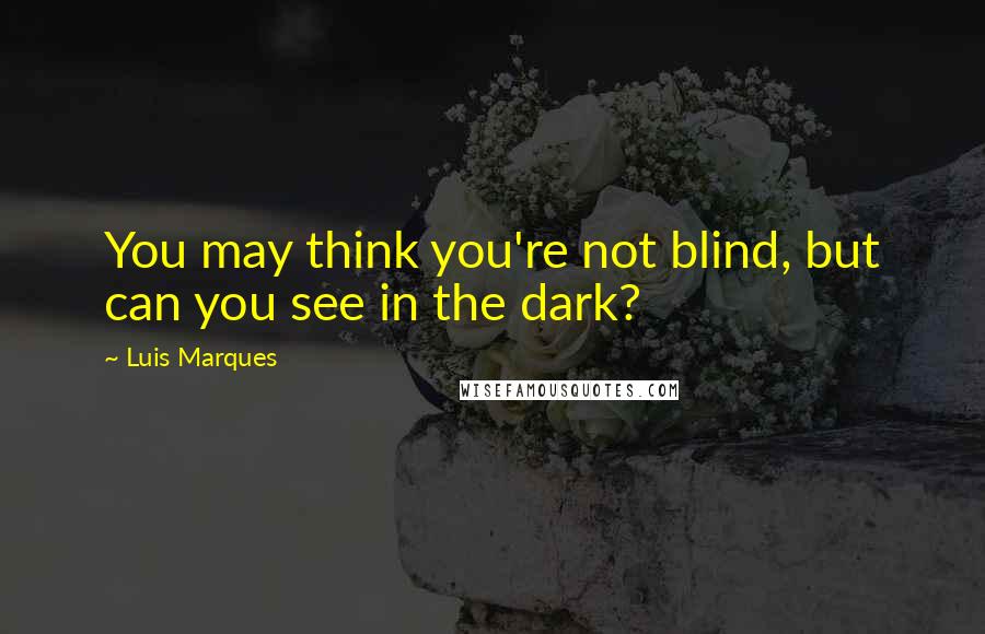 Luis Marques Quotes: You may think you're not blind, but can you see in the dark?
