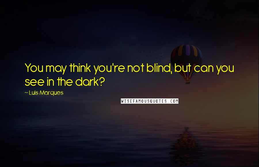 Luis Marques Quotes: You may think you're not blind, but can you see in the dark? 