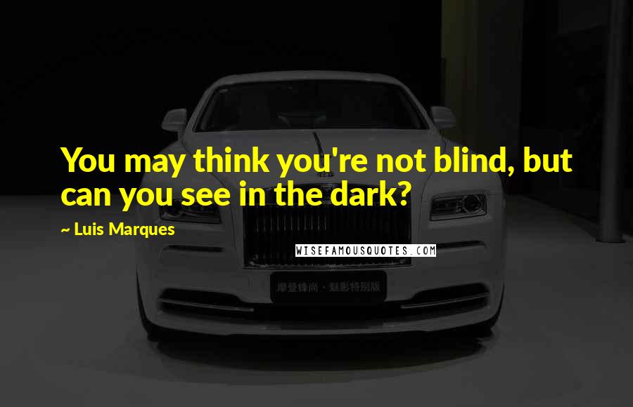 Luis Marques Quotes: You may think you're not blind, but can you see in the dark?