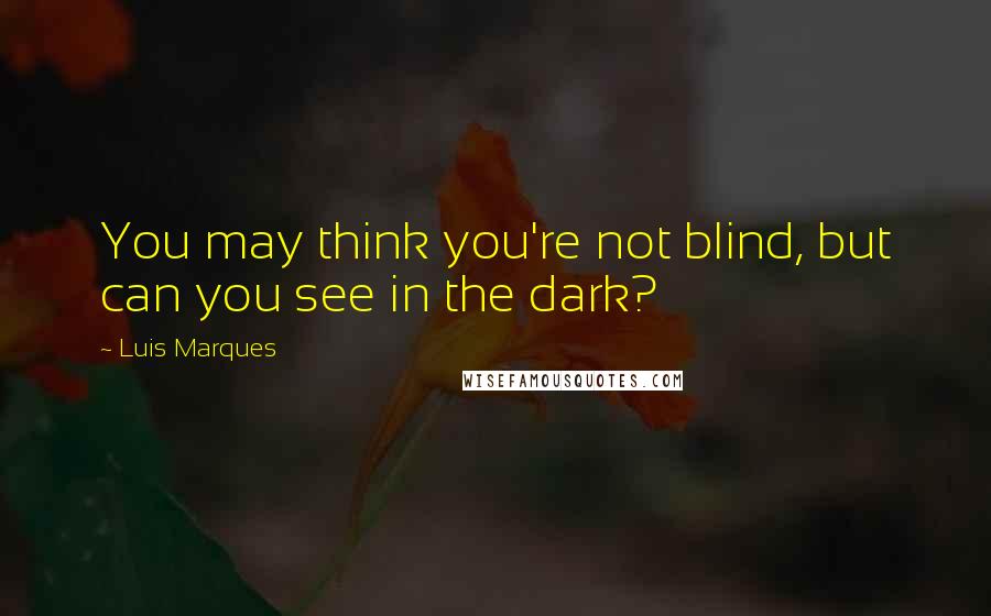 Luis Marques Quotes: You may think you're not blind, but can you see in the dark?