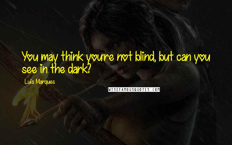 Luis Marques Quotes: You may think you're not blind, but can you see in the dark? 