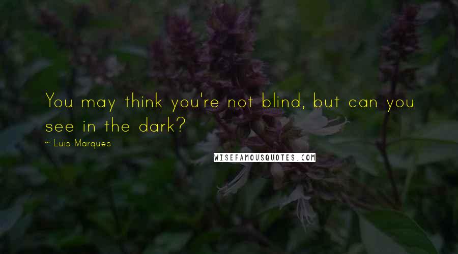 Luis Marques Quotes: You may think you're not blind, but can you see in the dark?