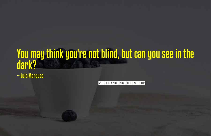 Luis Marques Quotes: You may think you're not blind, but can you see in the dark?