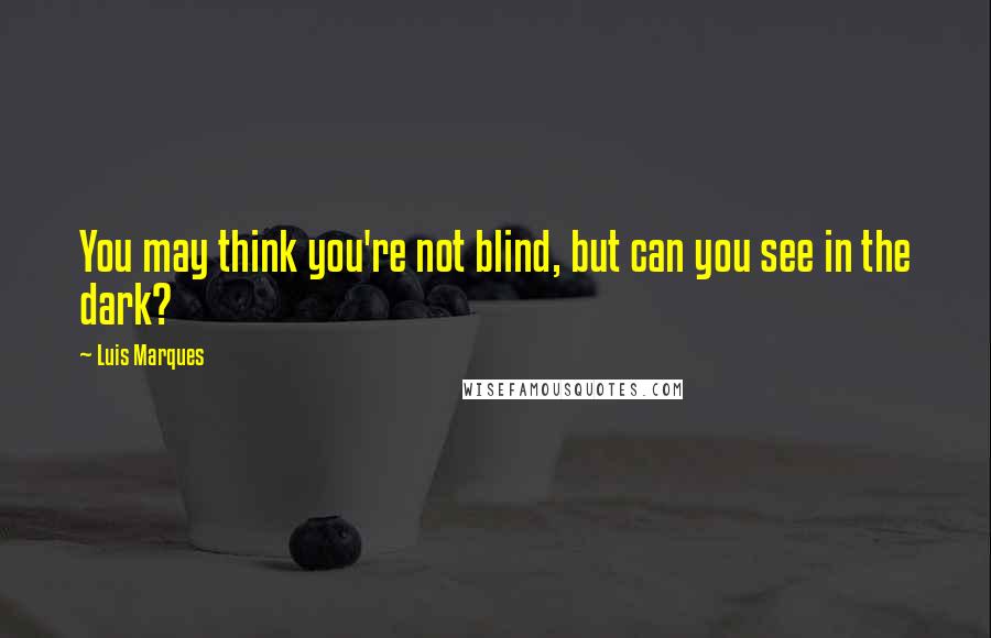 Luis Marques Quotes: You may think you're not blind, but can you see in the dark? 