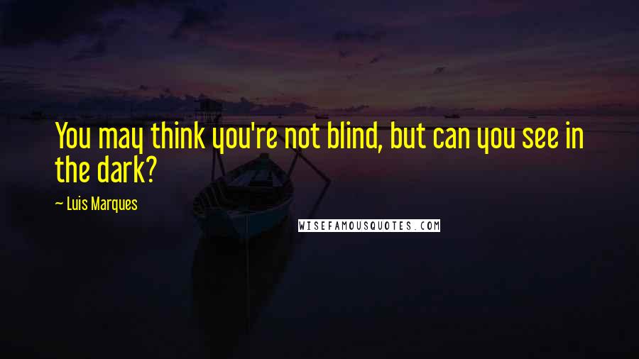 Luis Marques Quotes: You may think you're not blind, but can you see in the dark?
