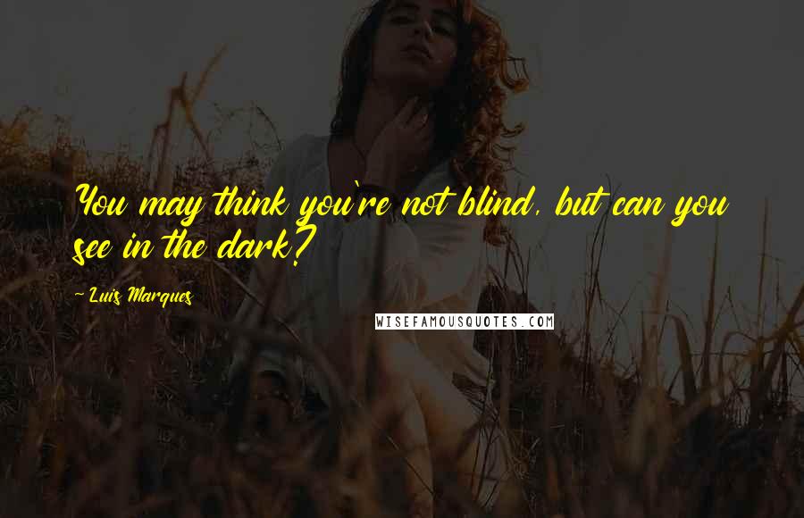 Luis Marques Quotes: You may think you're not blind, but can you see in the dark?