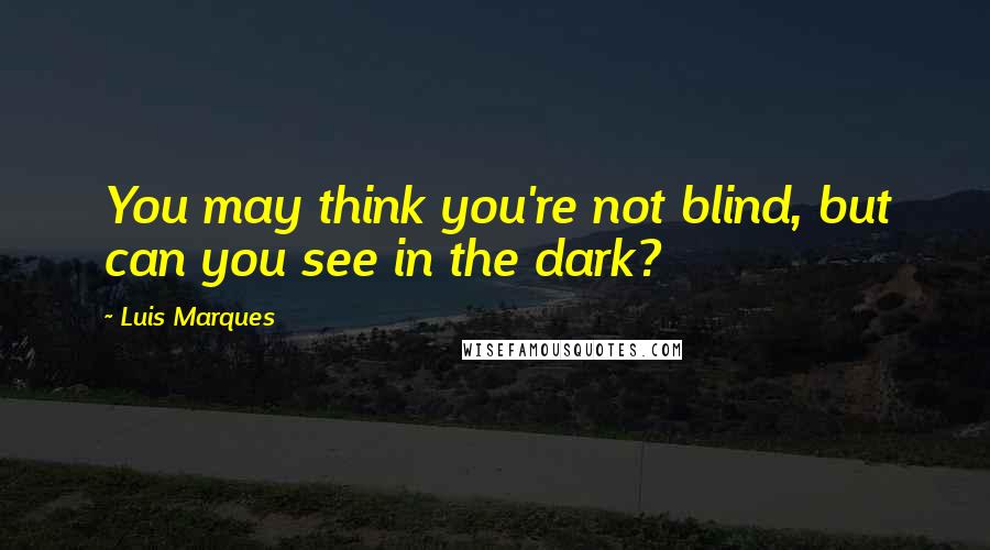 Luis Marques Quotes: You may think you're not blind, but can you see in the dark? 