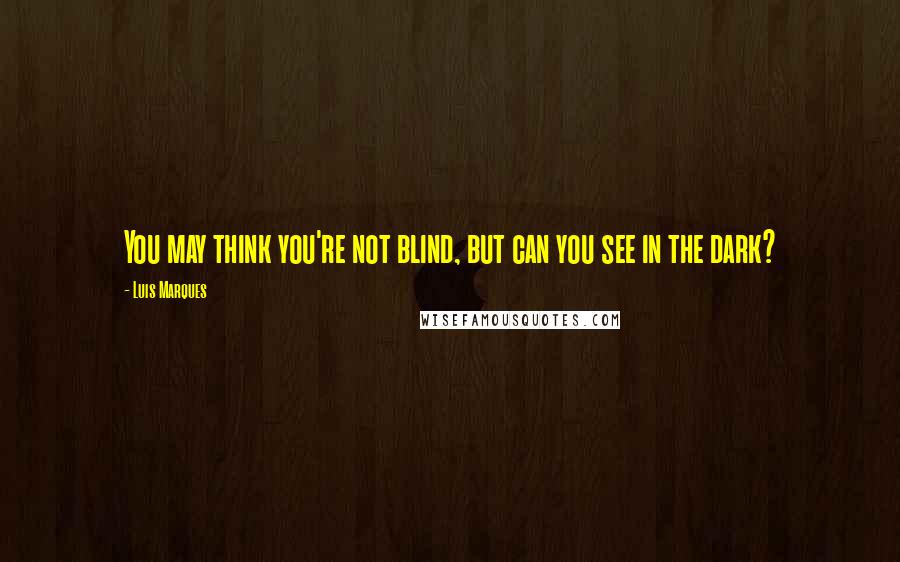 Luis Marques Quotes: You may think you're not blind, but can you see in the dark? 