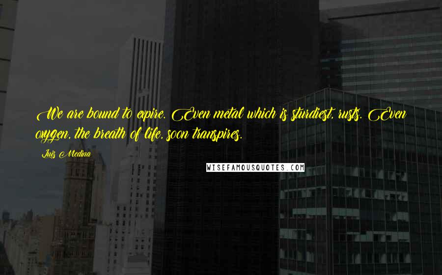 Luis Medina Quotes: We are bound to expire. Even metal which is sturdiest, rusts. Even oxygen, the breath of life, soon transpires.