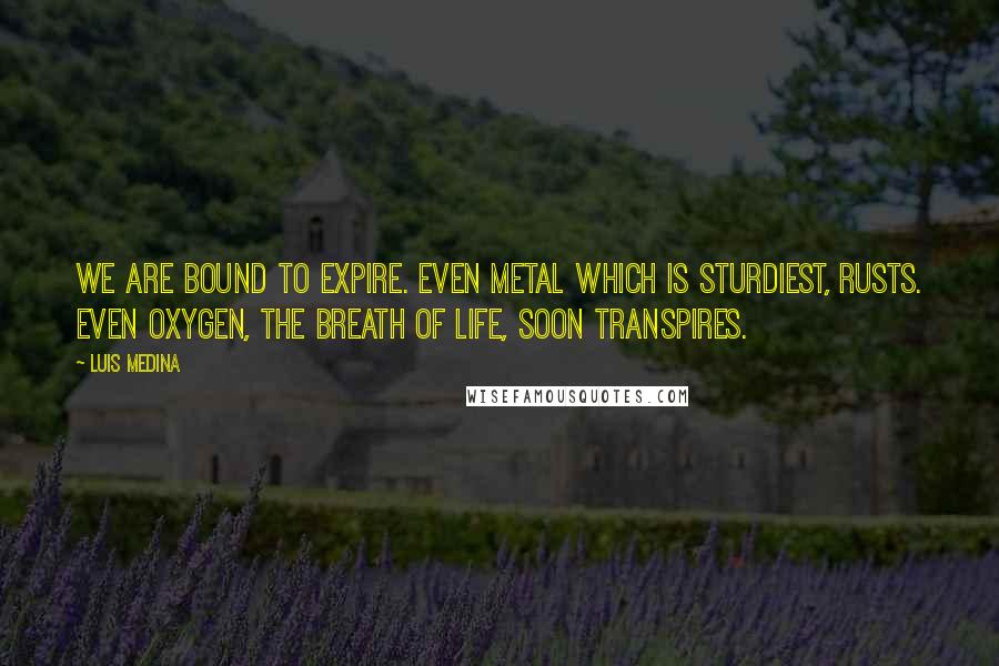 Luis Medina Quotes: We are bound to expire. Even metal which is sturdiest, rusts. Even oxygen, the breath of life, soon transpires.