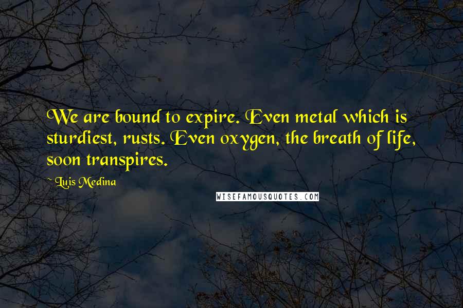 Luis Medina Quotes: We are bound to expire. Even metal which is sturdiest, rusts. Even oxygen, the breath of life, soon transpires.