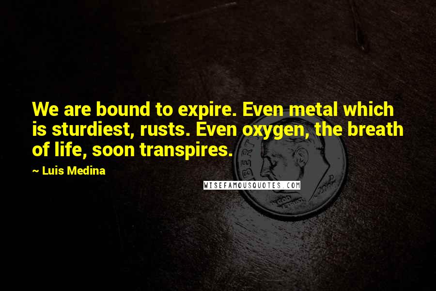 Luis Medina Quotes: We are bound to expire. Even metal which is sturdiest, rusts. Even oxygen, the breath of life, soon transpires.