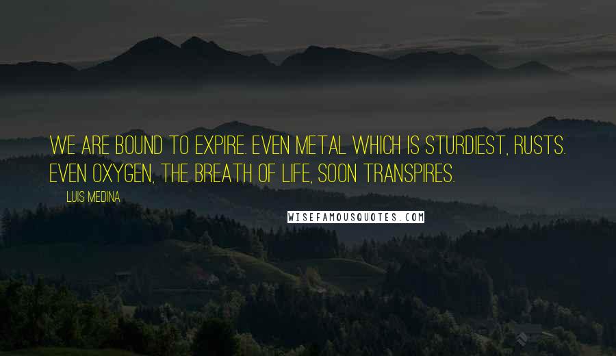 Luis Medina Quotes: We are bound to expire. Even metal which is sturdiest, rusts. Even oxygen, the breath of life, soon transpires.