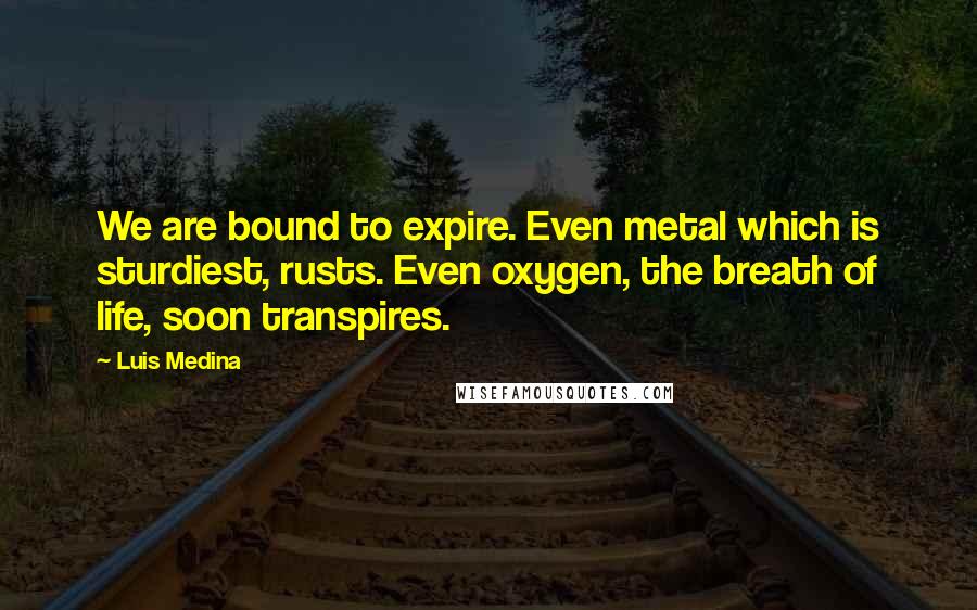 Luis Medina Quotes: We are bound to expire. Even metal which is sturdiest, rusts. Even oxygen, the breath of life, soon transpires.