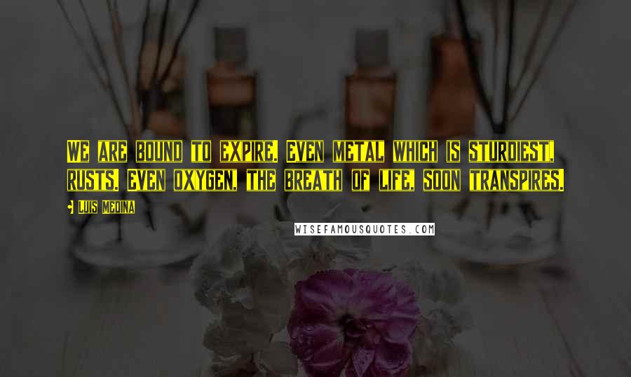 Luis Medina Quotes: We are bound to expire. Even metal which is sturdiest, rusts. Even oxygen, the breath of life, soon transpires.